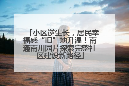 小区逆生长，居民幸福感“旧”地升温！南通南川园片探索完整社区建设新路径