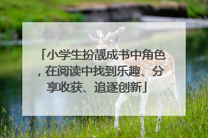 小学生扮靓成书中角色，在阅读中找到乐趣、分享收获、追逐创新
