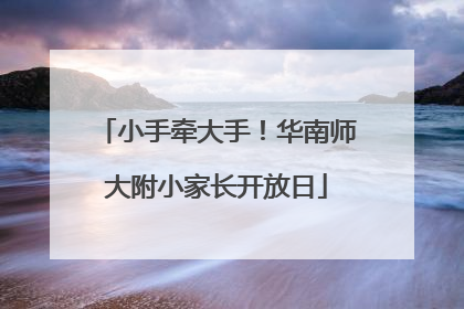 小手牵大手！华南师大附小家长开放日