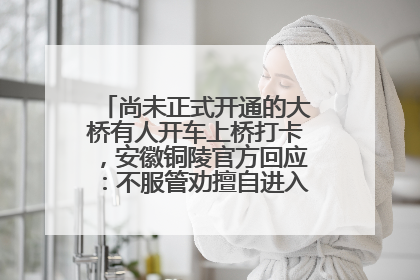 尚未正式开通的大桥有人开车上桥打卡，安徽铜陵官方回应：不服管劝擅自进入，已采取措施