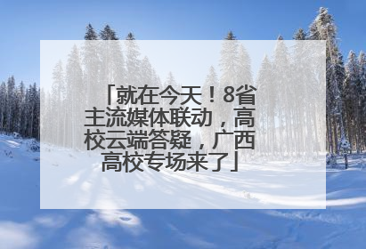 就在今天！8省主流媒体联动，高校云端答疑，广西高校专场来了