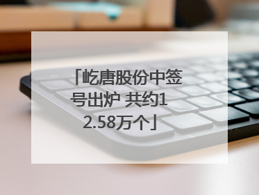 屹唐股份中签号出炉 共约12.58万个