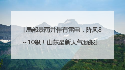 局部暴雨并伴有雷电，阵风8～10级！山东最新天气预报
