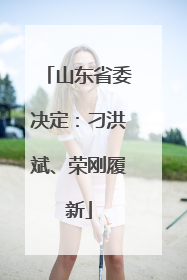 山东省委决定：刁洪斌、荣刚履新