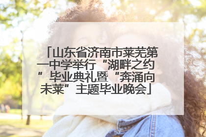 山东省济南市莱芜第一中学举行“湖畔之约”毕业典礼暨“奔涌向未莱”主题毕业晚会