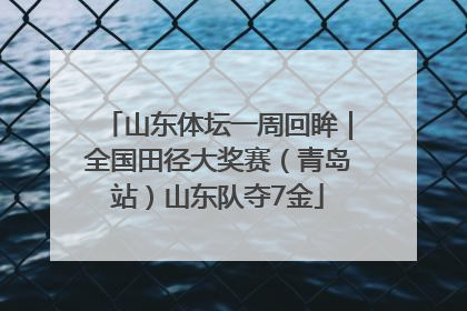 山东体坛一周回眸｜全国田径大奖赛（青岛站）山东队夺7金