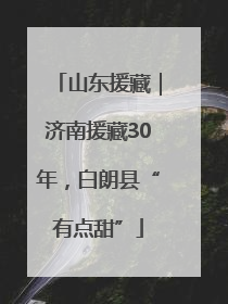 山东援藏｜济南援藏30年，白朗县“有点甜”