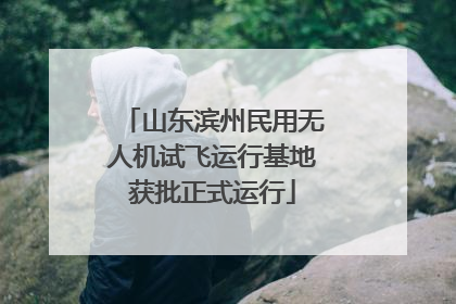 山东滨州民用无人机试飞运行基地获批正式运行