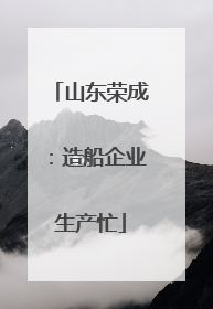 山东荣成：造船企业生产忙