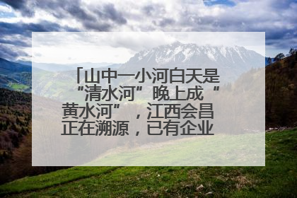 山中一小河白天是“清水河”晚上成“黄水河”，江西会昌正在溯源，已有企业被要求停工