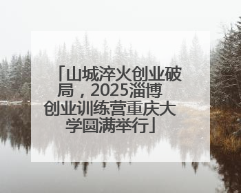 山城淬火创业破局，2025淄博创业训练营重庆大学圆满举行