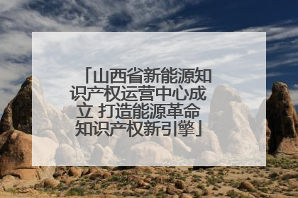 山西省新能源知识产权运营中心成立 打造能源革命知识产权新引擎