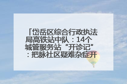 岱岳区综合行政执法局高铁站中队：14个城管服务站“开诊记”：把脉社区疑难杂症开出治理良方