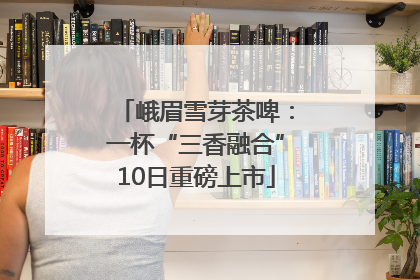 峨眉雪芽茶啤：一杯“三香融合”10日重磅上市