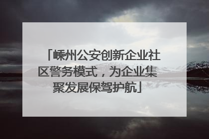 嵊州公安创新企业社区警务模式，为企业集聚发展保驾护航