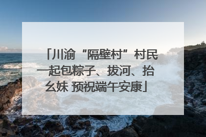 川渝“隔壁村”村民一起包粽子、拔河、抬幺妹 预祝端午安康