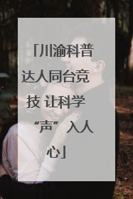 川渝科普达人同台竞技 让科学“声”入人心
