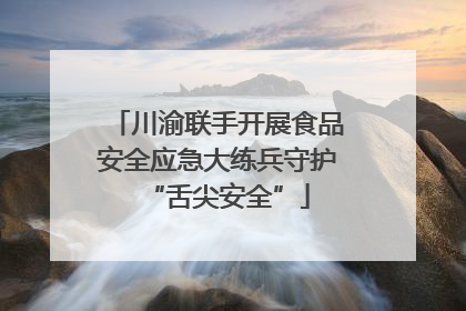 川渝联手开展食品安全应急大练兵守护“舌尖安全”