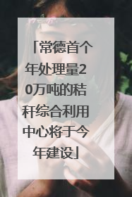 常德首个年处理量20万吨的秸秆综合利用中心将于今年建设