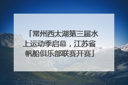 常州西太湖第三届水上运动季启幕，江苏省帆船俱乐部联赛开赛