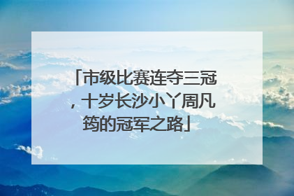 市级比赛连夺三冠，十岁长沙小丫周凡筠的冠军之路