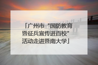 广州市“国防教育暨征兵宣传进百校”活动走进暨南大学