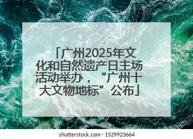 广州2025年文化和自然遗产日主场活动举办，“广州十大文物地标”公布