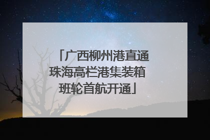 广西柳州港直通珠海高栏港集装箱班轮首航开通