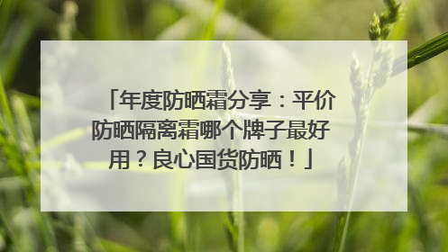 年度防晒霜分享：平价防晒隔离霜哪个牌子最好用？良心国货防晒！