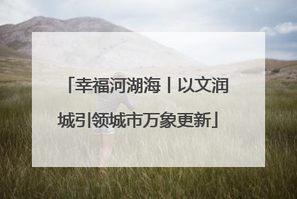 幸福河湖海丨以文润城引领城市万象更新