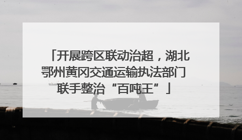 开展跨区联动治超，湖北鄂州黄冈交通运输执法部门联手整治“百吨王”