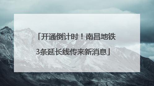 开通倒计时！南昌地铁3条延长线传来新消息