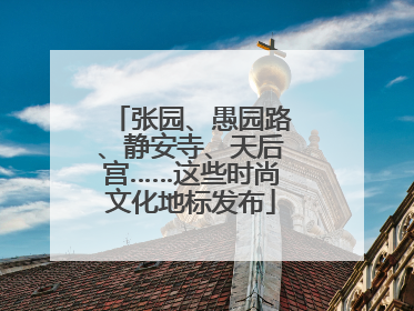 张园、愚园路、静安寺、天后宫……这些时尚文化地标发布