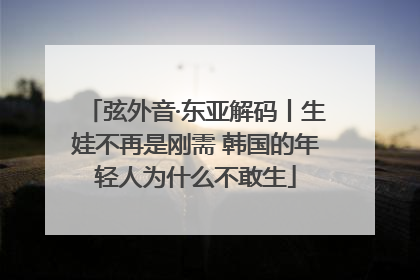 弦外音·东亚解码丨生娃不再是刚需 韩国的年轻人为什么不敢生