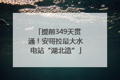 提前349天贯通！安哥拉最大水电站“湖北造”