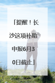提醒！长沙这项补助申报6月30日截止