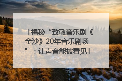 揭秘“致敬音乐剧《金沙》20年音乐剧场”：让声音能被看见