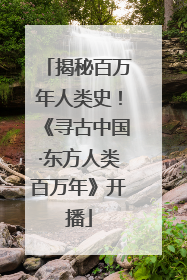 揭秘百万年人类史！《寻古中国·东方人类百万年》开播