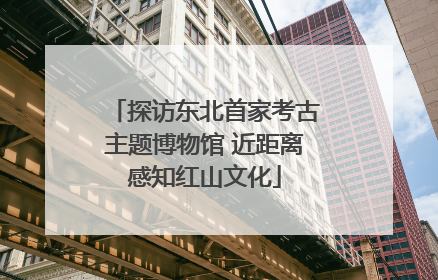 探访东北首家考古主题博物馆 近距离感知红山文化