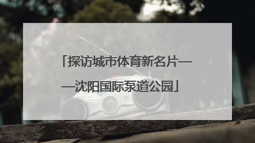 探访城市体育新名片——沈阳国际泵道公园