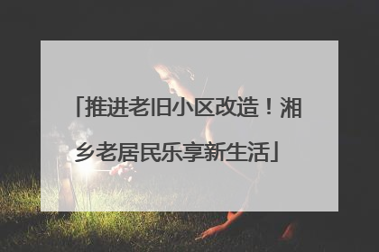 推进老旧小区改造！湘乡老居民乐享新生活