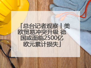 总台记者观察丨美欧贸易冲突升级 德国或面临2500亿欧元累计损失