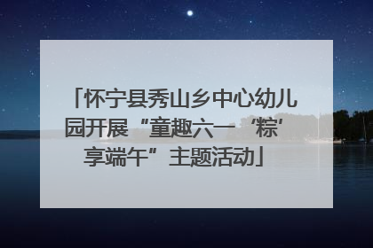 怀宁县秀山乡中心幼儿园开展“童趣六一‘粽’享端午”主题活动