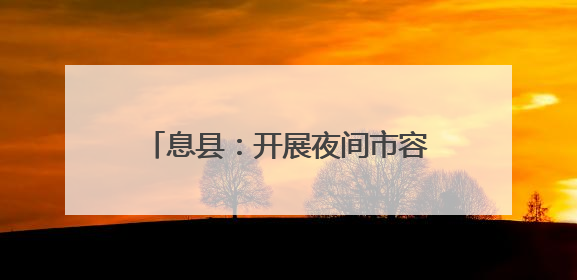 息县：开展夜间市容环境治理行动，让城市 “越夜越美丽”