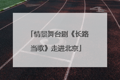 情景舞台剧《长路当歌》走进北京