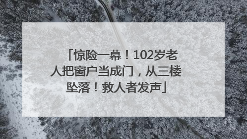 惊险一幕！102岁老人把窗户当成门，从三楼坠落！救人者发声