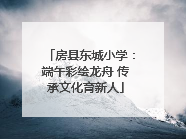 房县东城小学：端午彩绘龙舟 传承文化育新人