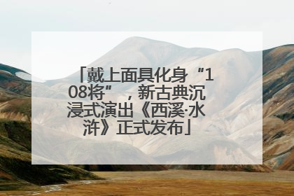 戴上面具化身“108将”，新古典沉浸式演出《西溪·水浒》正式发布