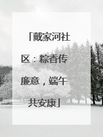 戴家河社区：粽香传廉意，端午共安康