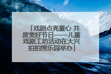 戏剧点亮童心 共度美好节日——儿童戏剧工坊活动在大兴拍拍熊乐园举办